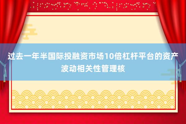 过去一年半国际投融资市场10倍杠杆平台的资产波动相关性管理核