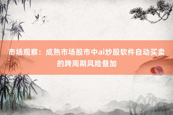 市场观察：成熟市场股市中ai炒股软件自动买卖的跨周期风险叠加