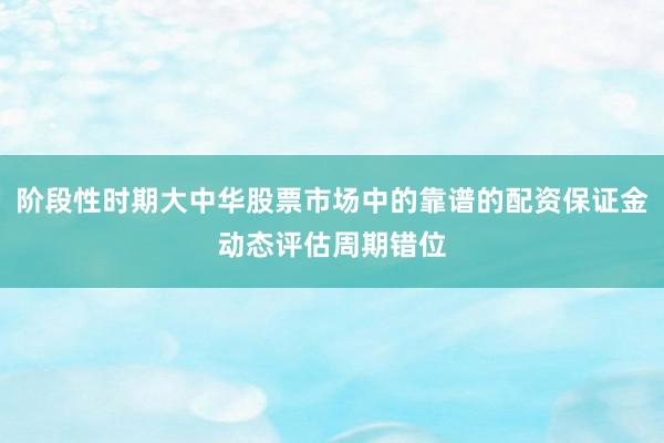 阶段性时期大中华股票市场中的靠谱的配资保证金动态评估周期错位