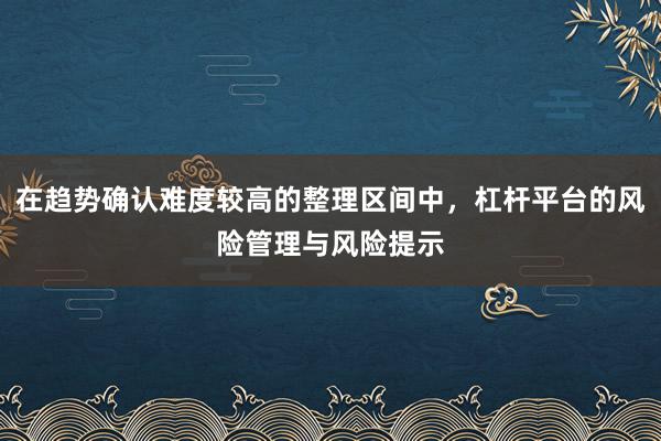 在趋势确认难度较高的整理区间中，杠杆平台的风险管理与风险提示