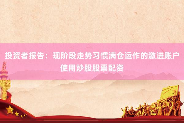 投资者报告：现阶段走势习惯满仓运作的激进账户使用炒股股票配资