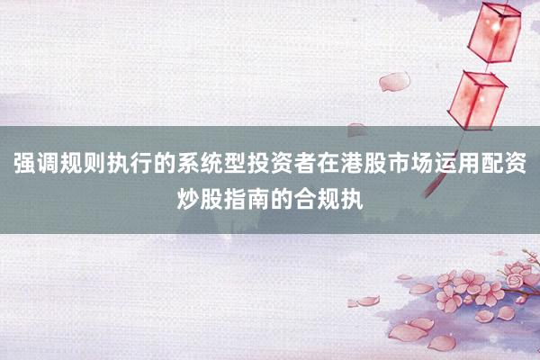 强调规则执行的系统型投资者在港股市场运用配资炒股指南的合规执