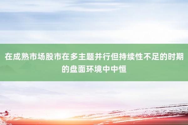 在成熟市场股市在多主题并行但持续性不足的时期的盘面环境中中恒