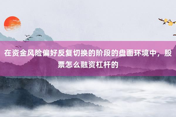 在资金风险偏好反复切换的阶段的盘面环境中，股票怎么融资杠杆的