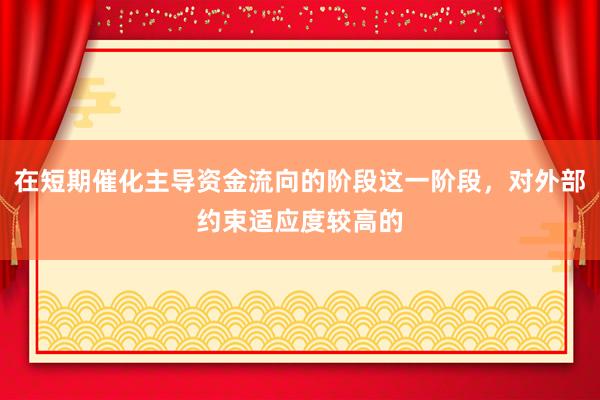 在短期催化主导资金流向的阶段这一阶段，对外部约束适应度较高的