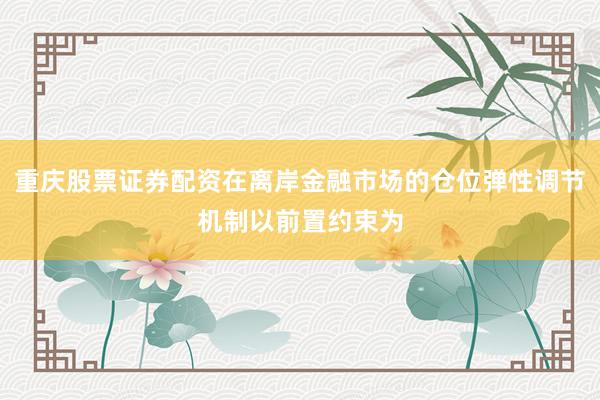 重庆股票证券配资在离岸金融市场的仓位弹性调节机制以前置约束为