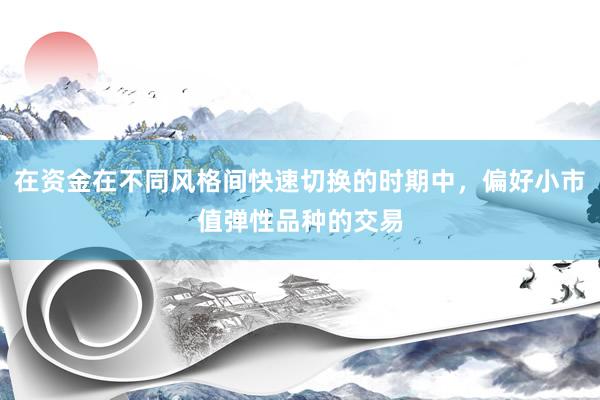 在资金在不同风格间快速切换的时期中，偏好小市值弹性品种的交易