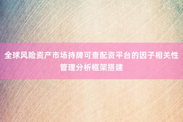 全球风险资产市场持牌可查配资平台的因子相关性管理分析框架搭建