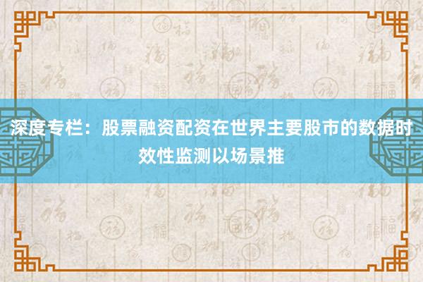 深度专栏：股票融资配资在世界主要股市的数据时效性监测以场景推