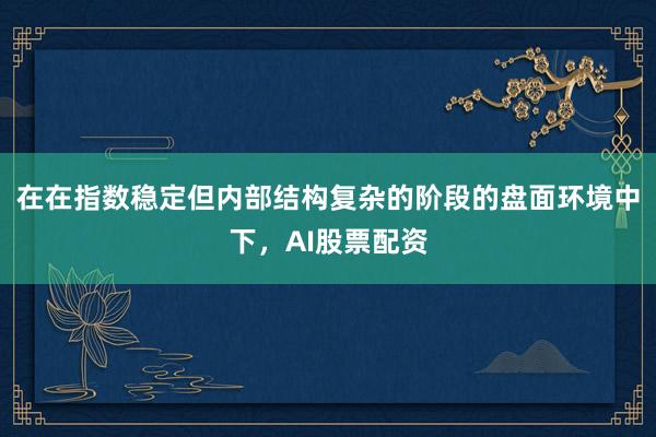 在在指数稳定但内部结构复杂的阶段的盘面环境中下，AI股票配资