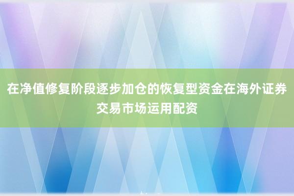 在净值修复阶段逐步加仓的恢复型资金在海外证券交易市场运用配资