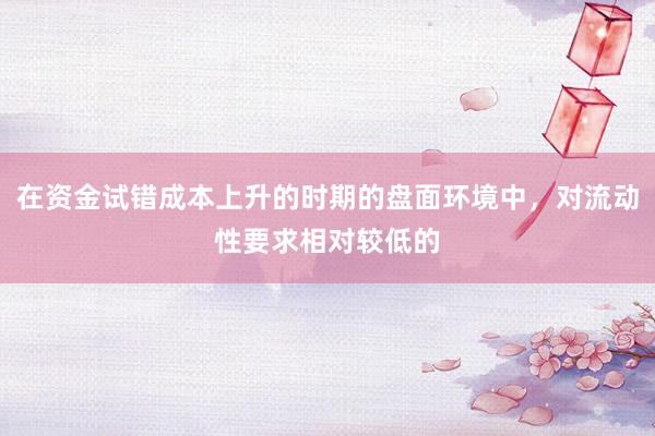 在资金试错成本上升的时期的盘面环境中，对流动性要求相对较低的