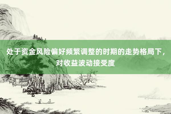 处于资金风险偏好频繁调整的时期的走势格局下，对收益波动接受度