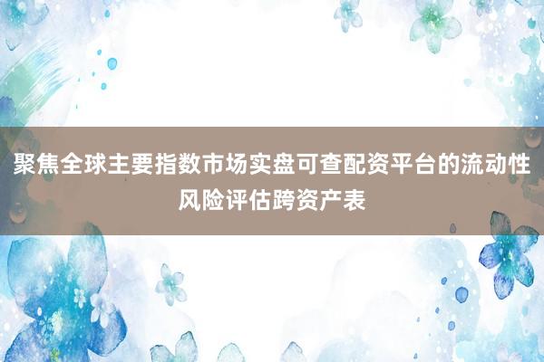 聚焦全球主要指数市场实盘可查配资平台的流动性风险评估跨资产表