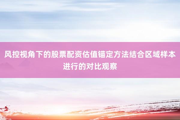 风控视角下的股票配资估值锚定方法结合区域样本进行的对比观察