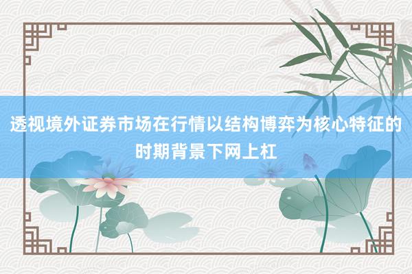 透视境外证券市场在行情以结构博弈为核心特征的时期背景下网上杠