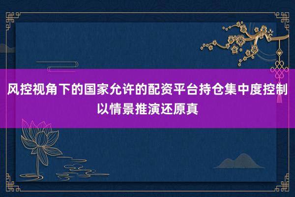 风控视角下的国家允许的配资平台持仓集中度控制以情景推演还原真