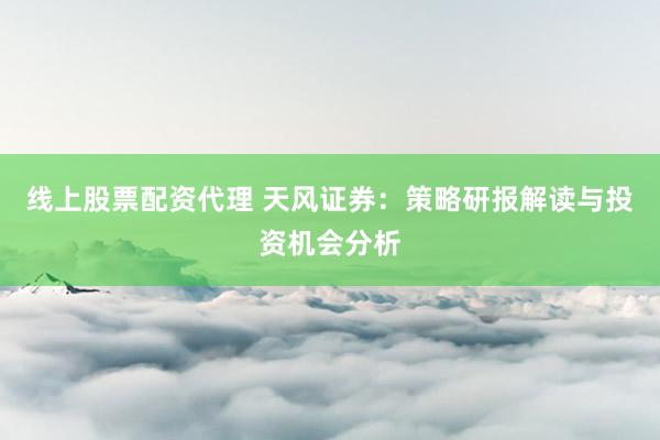 线上股票配资代理 天风证券：策略研报解读与投资机会分析