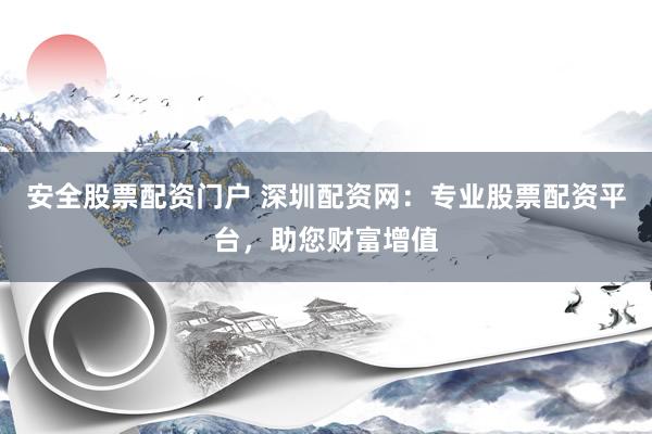 安全股票配资门户 深圳配资网:专业股票配资平台,助您财富增值