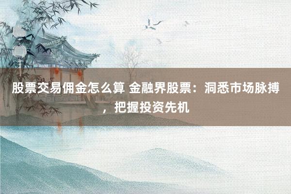 股票交易佣金怎么算 金融界股票：洞悉市场脉搏，把握投资先机