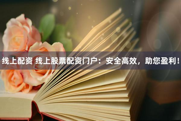 线上配资 线上股票配资门户：安全高效，助您盈利！