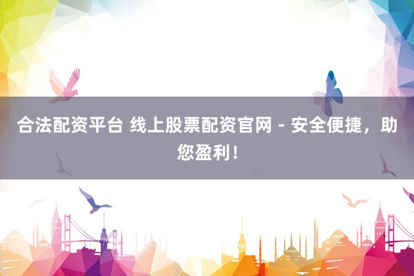 合法配资平台 线上股票配资官网 - 安全便捷，助您盈利！