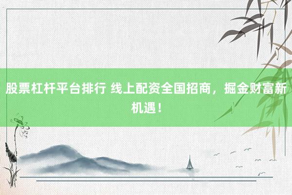 股票杠杆平台排行 线上配资全国招商,掘金财富新机遇!