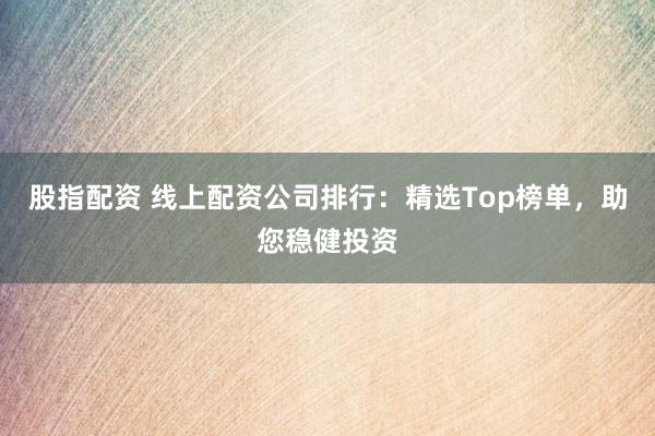 股指配资 线上配资公司排行:精选Top榜单,助您稳健投资