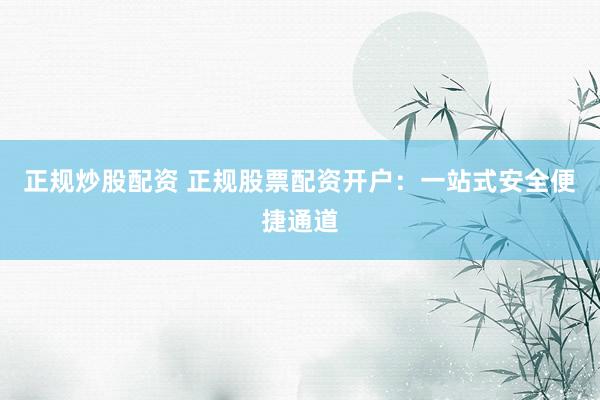 正规炒股配资 正规股票配资开户：一站式安全便捷通道