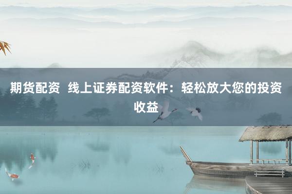 期货配资 线上证券配资软件:轻松放大您的投资收益