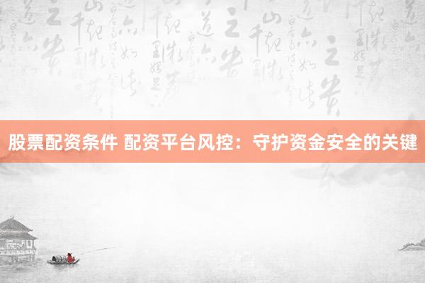 股票配资条件 配资平台风控：守护资金安全的关键