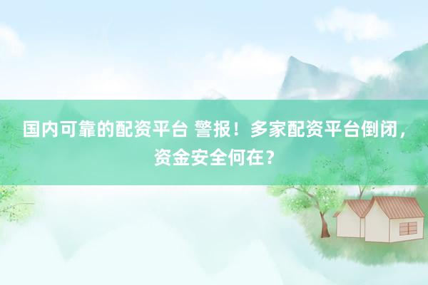 国内可靠的配资平台 警报!多家配资平台倒闭,资金安全何在?