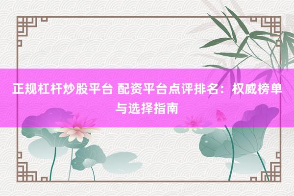 正规杠杆炒股平台 配资平台点评排名：权威榜单与选择指南
