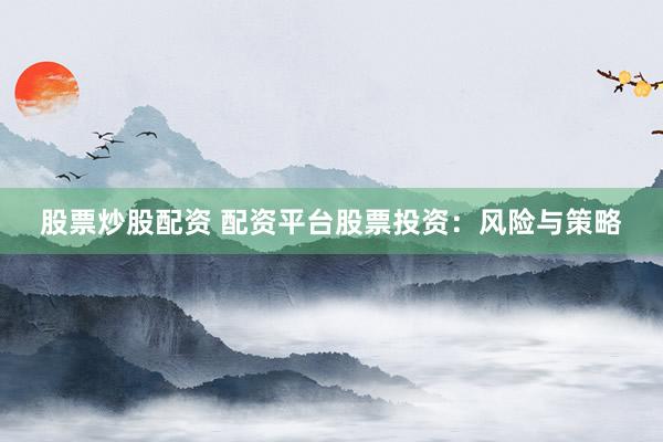 股票炒股配资 配资平台股票投资：风险与策略