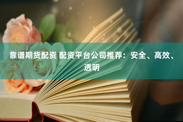 靠谱期货配资 配资平台公司推荐：安全、高效、透明