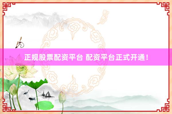 正规股票配资平台 配资平台正式开通!