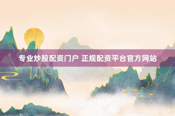 专业炒股配资门户 正规配资平台官方网站