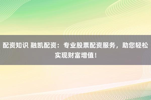 配资知识 融凯配资:专业股票配资服务,助您轻松实现财富增值!