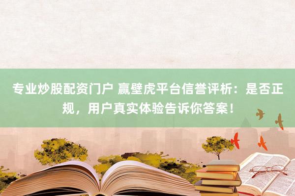 专业炒股配资门户 赢壁虎平台信誉评析：是否正规，用户真实体验告诉你答案！