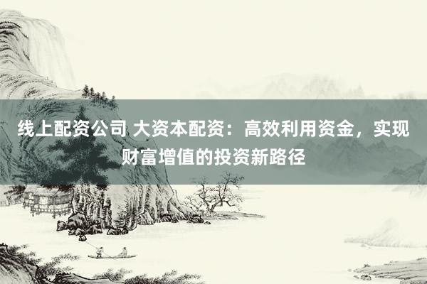 线上配资公司 大资本配资:高效利用资金,实现财富增值的投资新路径