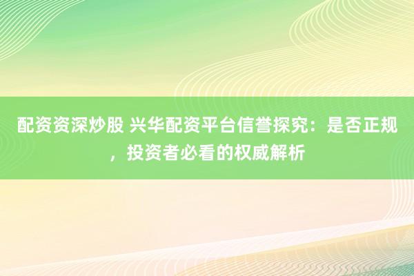 配资资深炒股 兴华配资平台信誉探究:是否正规,投资者必看的权威解析