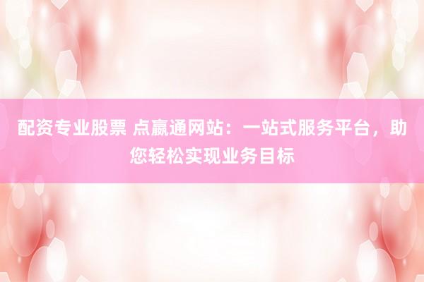 配资专业股票 点嬴通网站:一站式服务平台,助您轻松实现业务目标