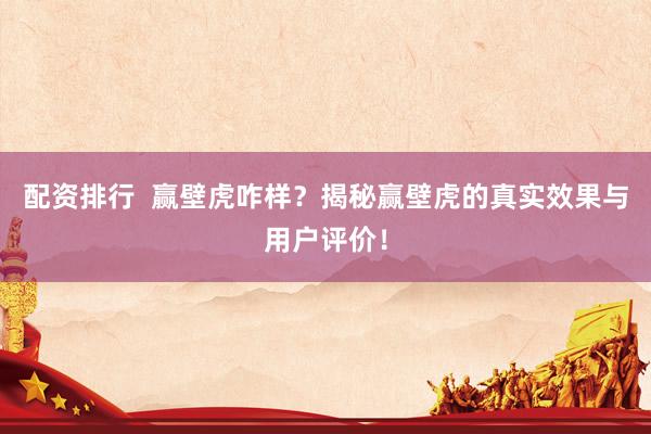 配资排行 赢壁虎咋样?揭秘赢壁虎的真实效果与用户评价!