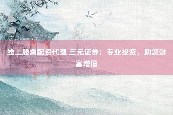 线上股票配资代理 三元证券：专业投资，助您财富增值