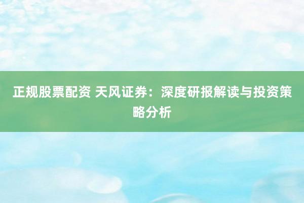 正规股票配资 天风证券:深度研报解读与投资策略分析