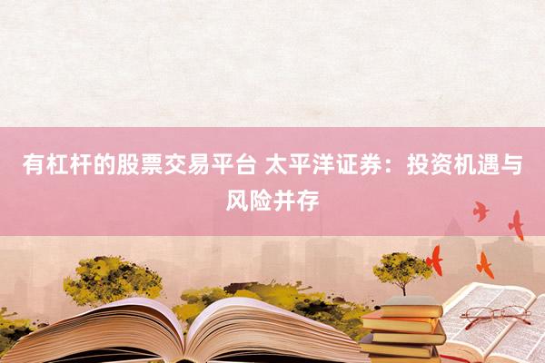 有杠杆的股票交易平台 太平洋证券:投资机遇与风险并存