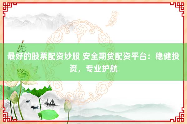 最好的股票配资炒股 安全期货配资平台：稳健投资，专业护航