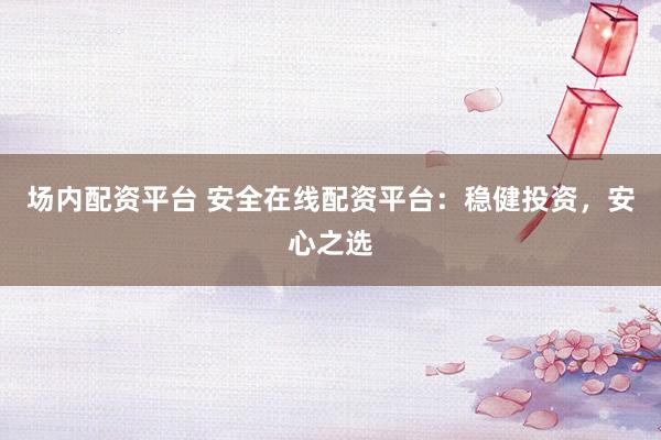 场内配资平台 安全在线配资平台：稳健投资，安心之选