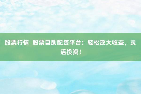 股票行情  股票自助配资平台：轻松放大收益，灵活投资！