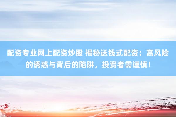 配资专业网上配资炒股 揭秘送钱式配资：高风险的诱惑与背后的陷阱，投资者需谨慎！